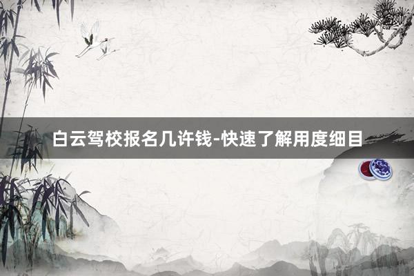 白云驾校报名几许钱-快速了解用度细目