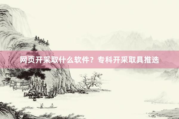网页开采取什么软件？专科开采取具推选